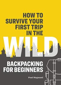 How To Survive Your First Trip In The Wild- Backpacking for Beginners by Paul Magnanti