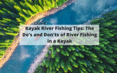Kayak River Fishing Tips: The Do’s and Don’ts of River Fishing in a Kayak